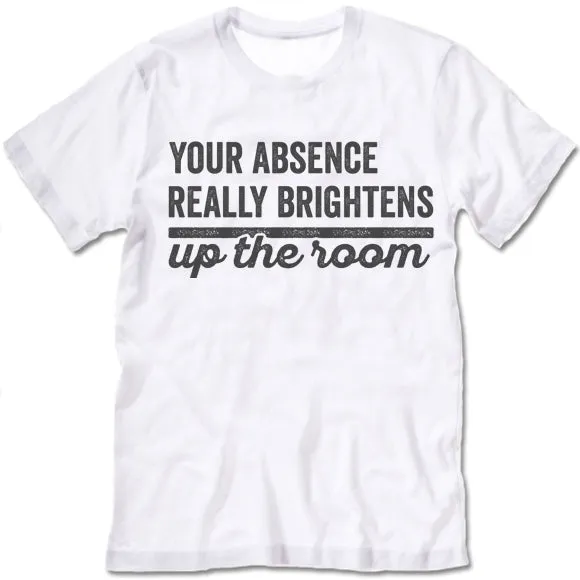 Your Absence Really Brightens Up The Room T Shirt