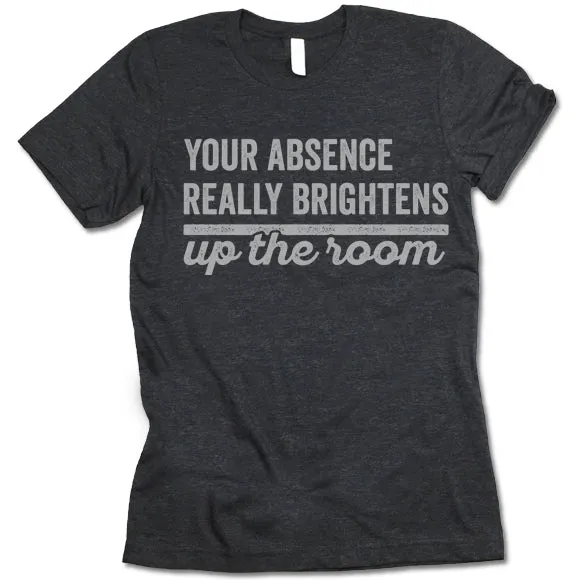 Your Absence Really Brightens Up The Room T Shirt